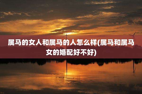 属马的女人和属马的人怎么样(属马和属马女的婚配好不好)