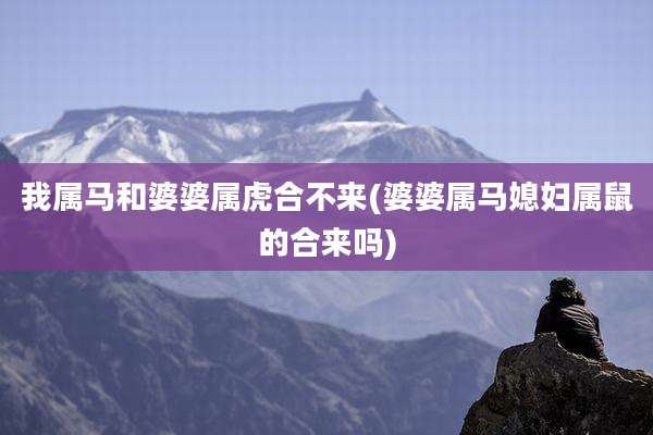 我属马和婆婆属虎合不来(婆婆属马媳妇属鼠的合来吗)