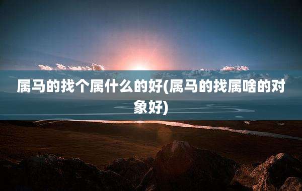 属马的找个属什么的好(属马的找属啥的对象好)