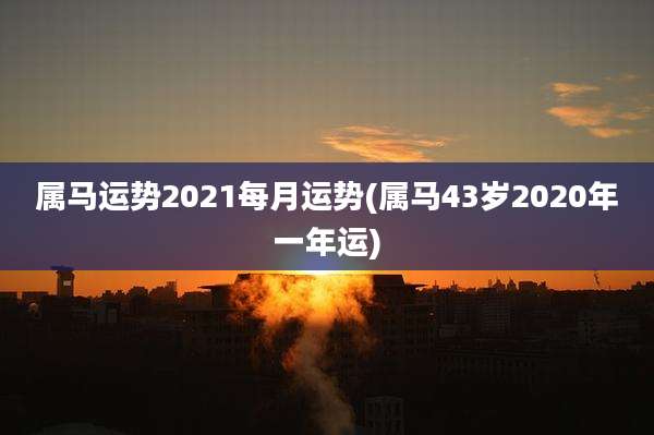属马运势2021每月运势(属马43岁2020年一年运)