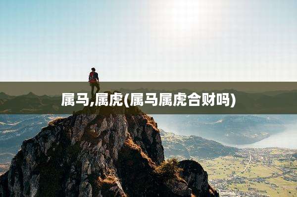 属马,属虎(属马属虎合财吗)