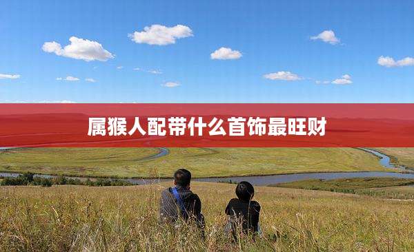 属猴人配带什么首饰最旺财