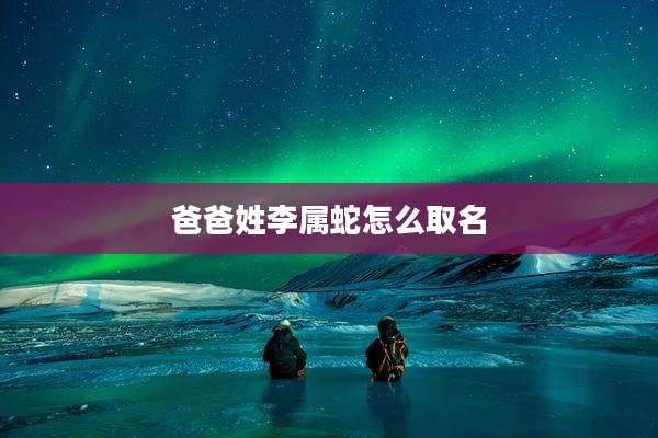 爸爸姓李属蛇怎么取名