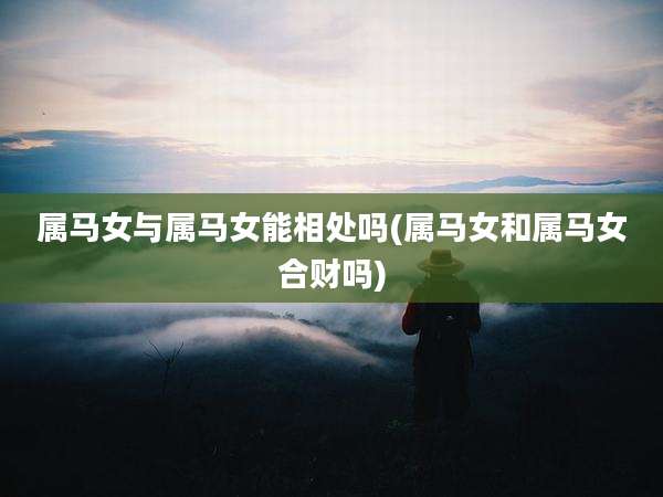 属马女与属马女能相处吗(属马女和属马女合财吗)