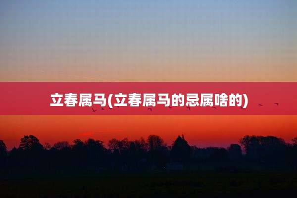 立春属马(立春属马的忌属啥的)