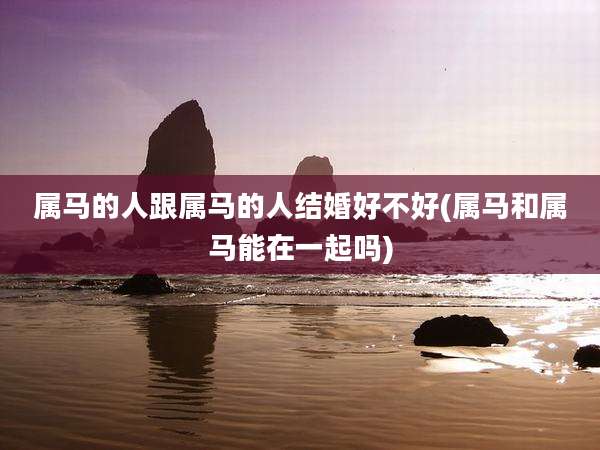 属马的人跟属马的人结婚好不好(属马和属马能在一起吗)