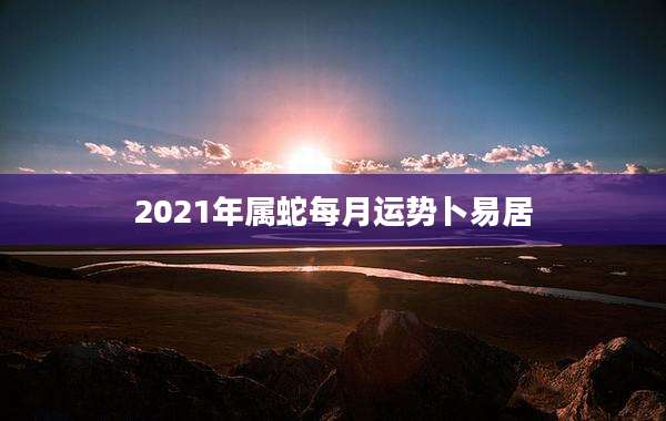 2021年属蛇每月运势卜易居