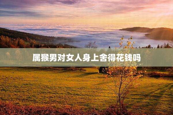 属猴男对女人身上舍得花钱吗
