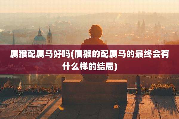 属猴配属马好吗(属猴的配属马的最终会有什么样的结局)