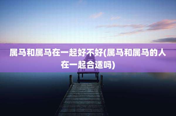 属马和属马在一起好不好(属马和属马的人在一起合适吗)