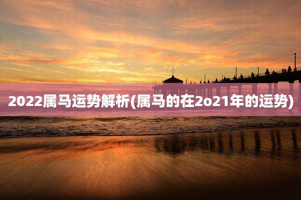 2022属马运势解析(属马的在2o21年的运势)