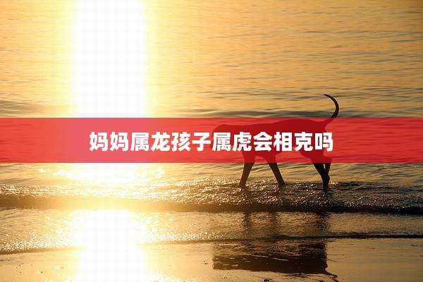 妈妈属龙孩子属虎会相克吗