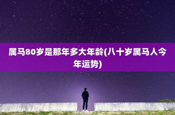 属马80岁是那年多大年龄(八十岁属马人今年运势)
