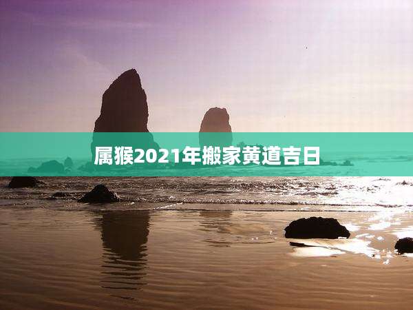 属猴2021年搬家黄道吉日
