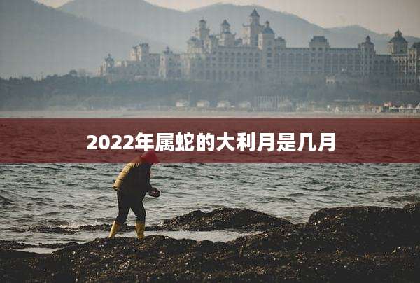 2022年属蛇的大利月是几月