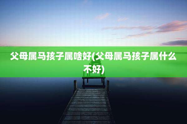 父母属马孩子属啥好(父母属马孩子属什么不好)