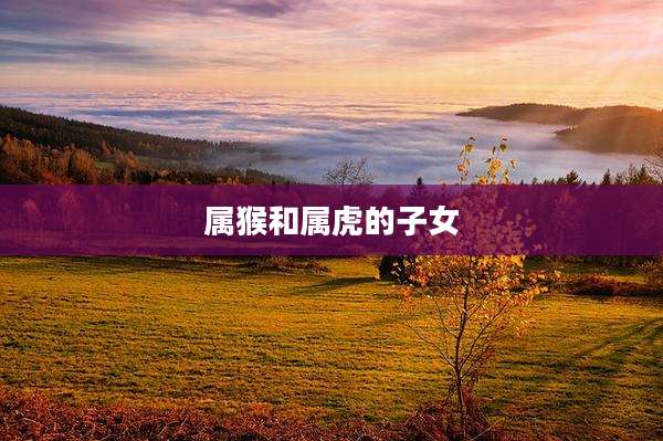 属猴和属虎的子女