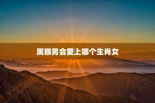 属猴男会爱上哪个生肖女