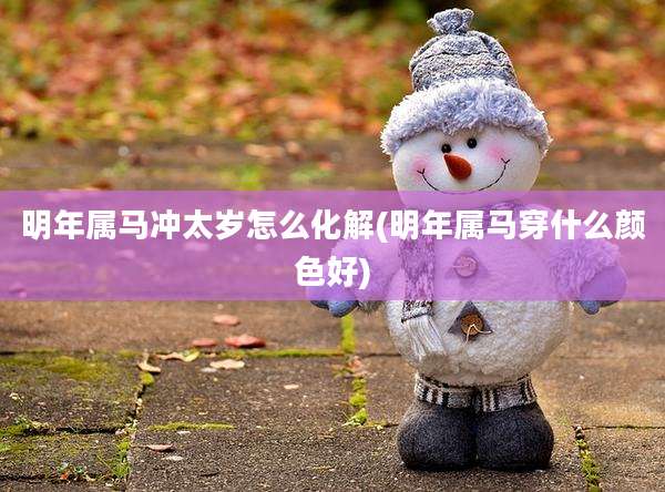 明年属马冲太岁怎么化解(明年属马穿什么颜色好)