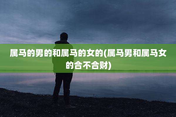 属马的男的和属马的女的(属马男和属马女的合不合财)