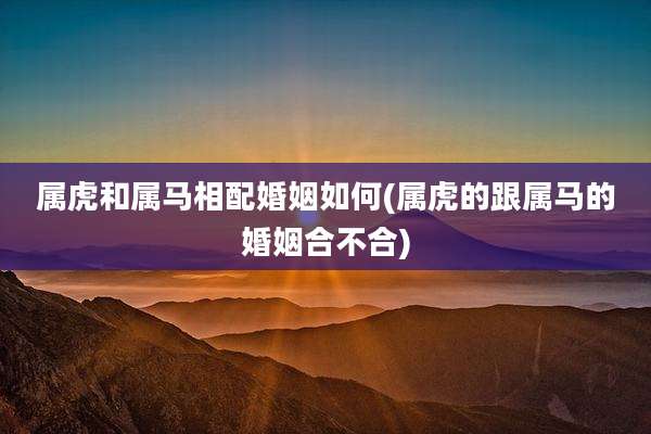 属虎和属马相配婚姻如何(属虎的跟属马的婚姻合不合)