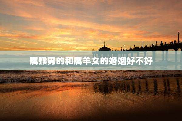 属猴男的和属羊女的婚姻好不好