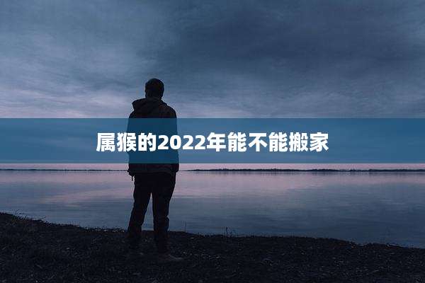 属猴的2022年能不能搬家