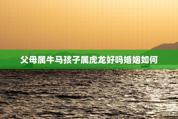 父母属牛马孩子属虎龙好吗婚姻如何