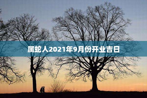 属蛇人2021年9月份开业吉日
