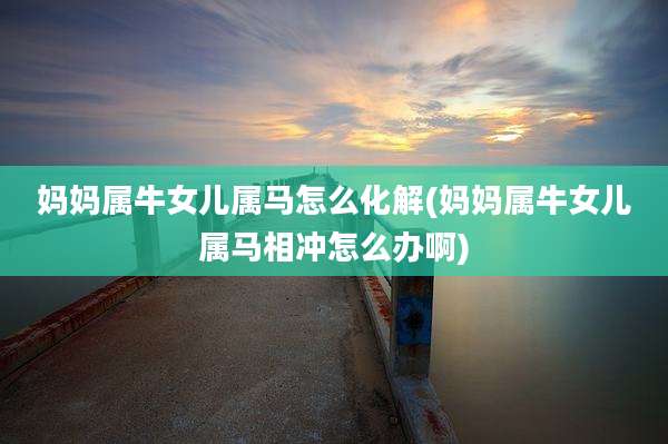 妈妈属牛女儿属马怎么化解(妈妈属牛女儿属马相冲怎么办啊)