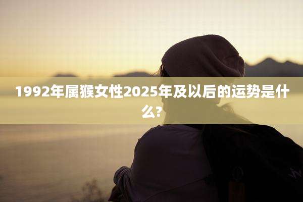 1992年属猴女性2025年及以后的运势是什么?