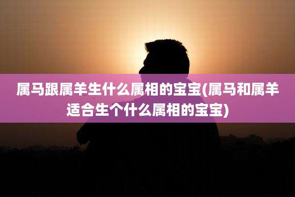 属马跟属羊生什么属相的宝宝(属马和属羊适合生个什么属相的宝宝)