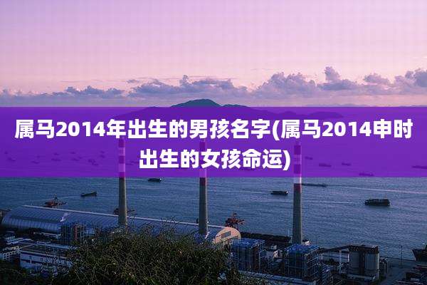 属马2014年出生的男孩名字(属马2014申时出生的女孩命运)