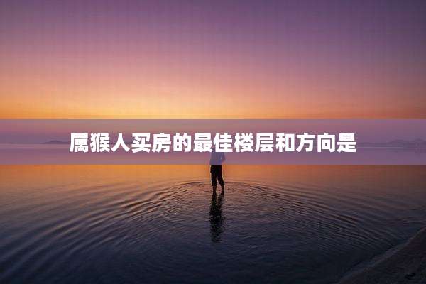 属猴人买房的最佳楼层和方向是