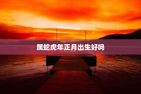 属蛇虎年正月出生好吗