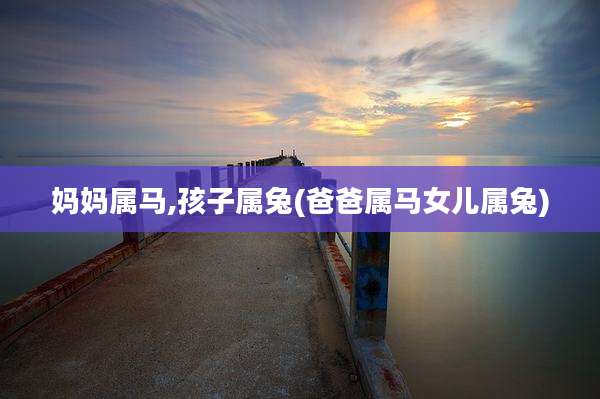 妈妈属马,孩子属兔(爸爸属马女儿属兔)