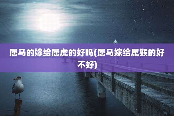 属马的嫁给属虎的好吗(属马嫁给属猴的好不好)