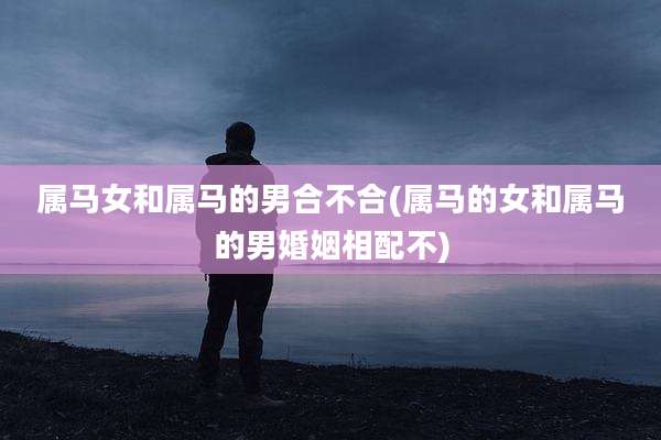 属马女和属马的男合不合(属马的女和属马的男婚姻相配不)