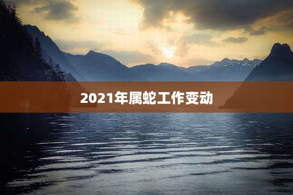 2021年属蛇工作变动
