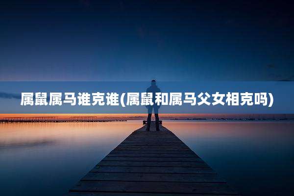 属鼠属马谁克谁(属鼠和属马父女相克吗)