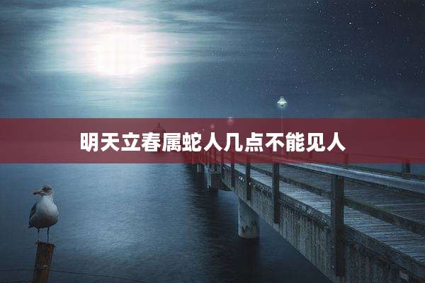 明天立春属蛇人几点不能见人