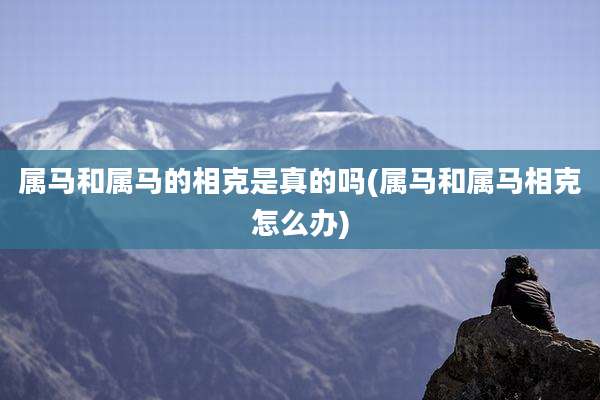 属马和属马的相克是真的吗(属马和属马相克怎么办)