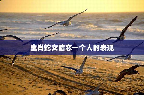 生肖蛇女暗恋一个人的表现