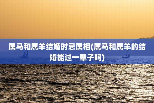 属马和属羊结婚时忌属相(属马和属羊的结婚能过一辈子吗)