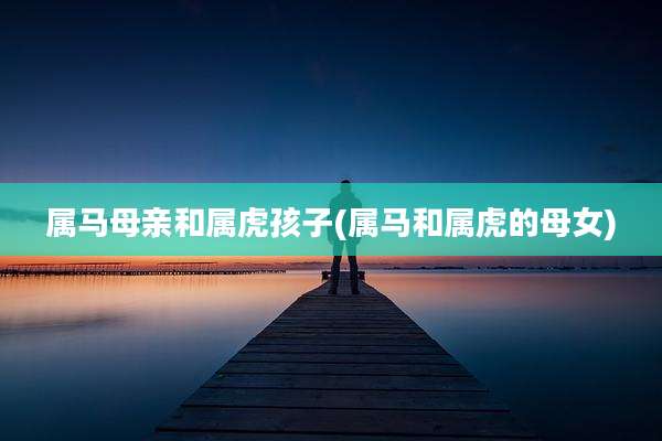 属马母亲和属虎孩子(属马和属虎的母女)