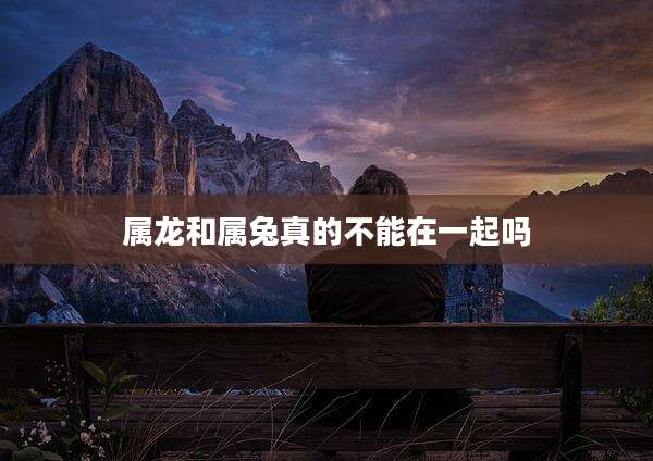 属龙和属兔真的不能在一起吗