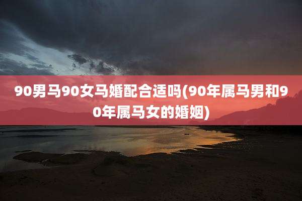 90男马90女马婚配合适吗(90年属马男和90年属马女的婚姻)