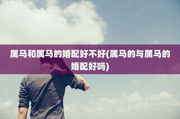 属马和属马的婚配好不好(属马的与属马的婚配好吗)