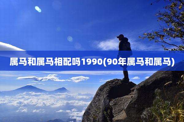 属马和属马相配吗1990(90年属马和属马)