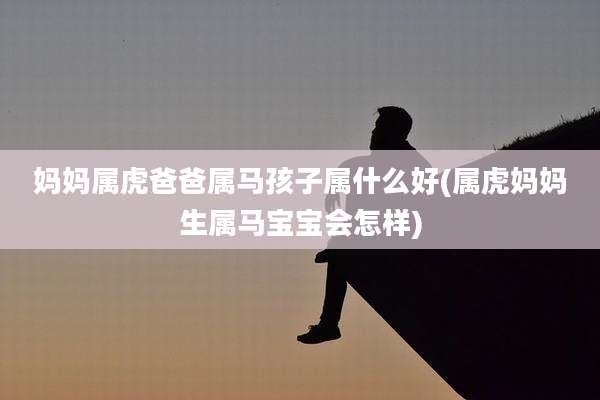 妈妈属虎爸爸属马孩子属什么好(属虎妈妈生属马宝宝会怎样)